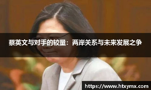 蔡英文与对手的较量：两岸关系与未来发展之争