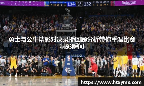 勇士与公牛精彩对决录播回顾分析带你重温比赛精彩瞬间