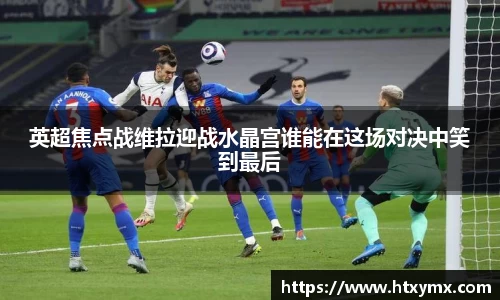 英超焦点战维拉迎战水晶宫谁能在这场对决中笑到最后