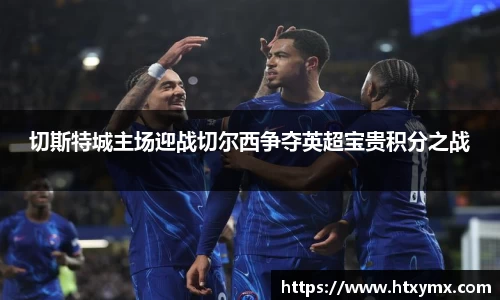 切斯特城主场迎战切尔西争夺英超宝贵积分之战