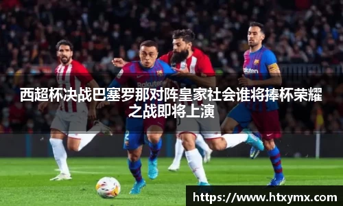 西超杯决战巴塞罗那对阵皇家社会谁将捧杯荣耀之战即将上演