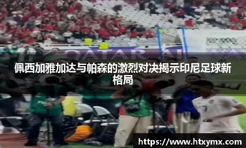 佩西加雅加达与帕森的激烈对决揭示印尼足球新格局